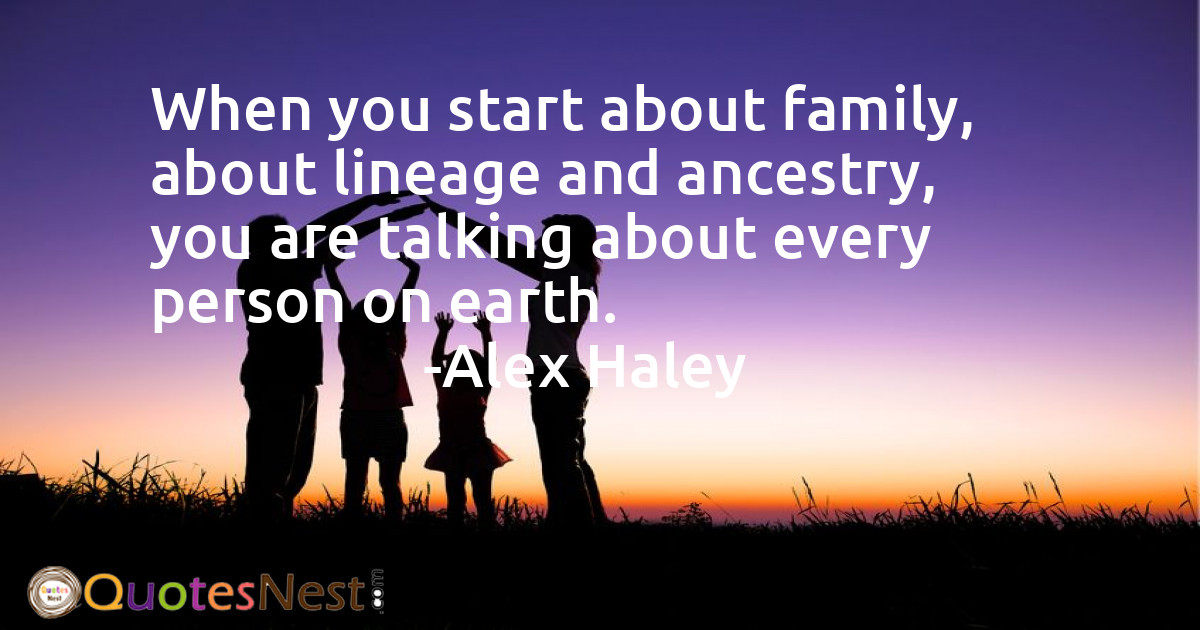 When you start about family, about lineage and ancestry, you are talking about every person on earth.