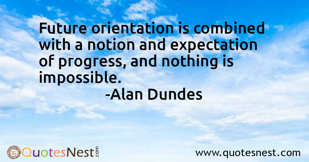 Future orientation is combined with a notion and expectation of progress, and nothing is impossible.