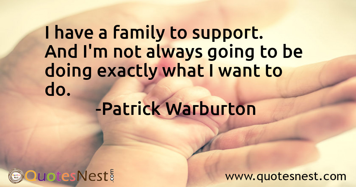 I have a family to support. And I'm not always going to be doing exactly what I want to do.