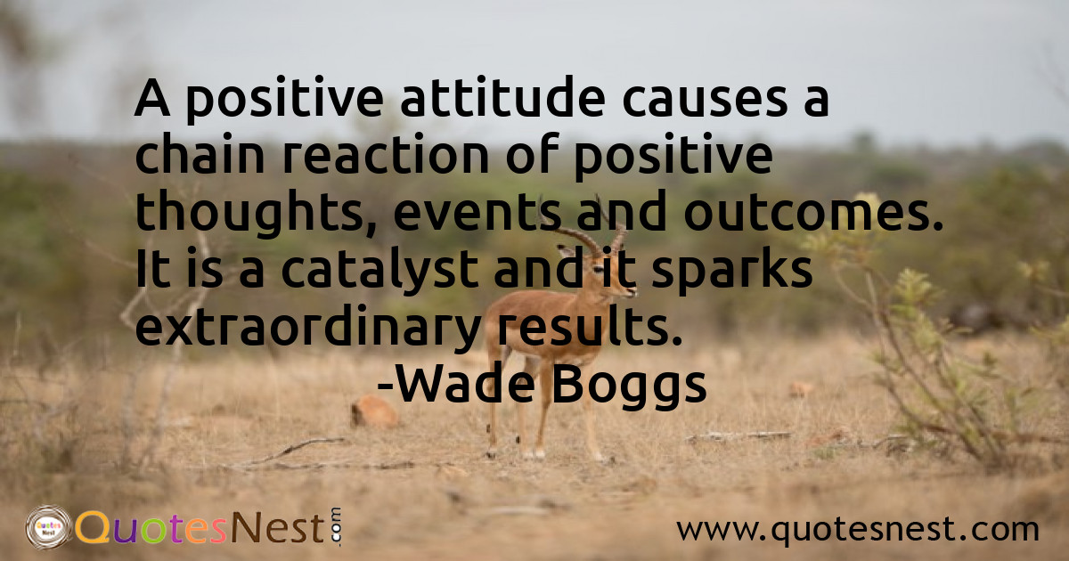 A positive attitude causes a chain reaction of positive thoughts, events and outcomes. It is a catalyst and it sparks extraordinary results.
