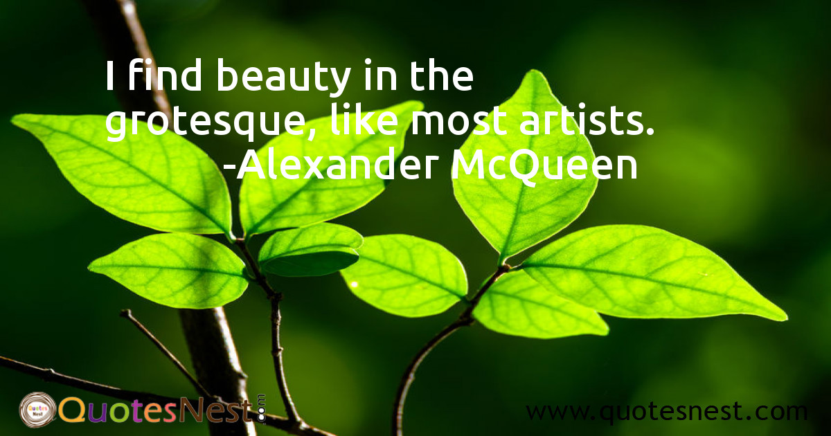 I find beauty in the grotesque, like most artists.