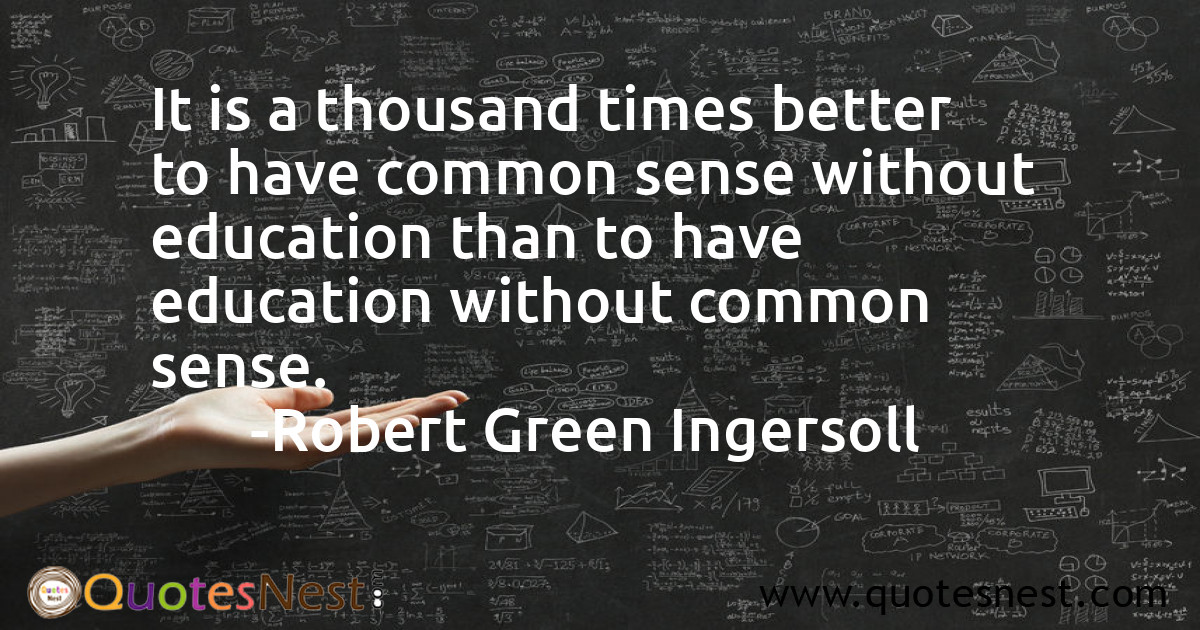 It is a thousand times better to have common sense without education than to have education without common sense.