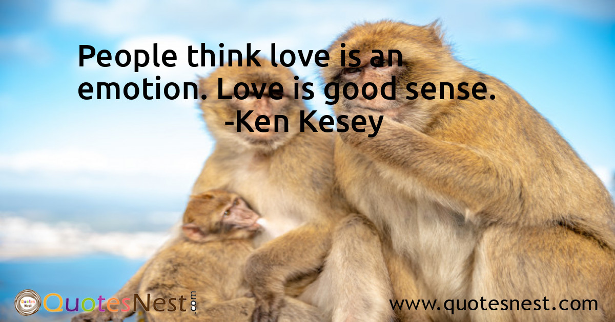 People think love is an emotion. Love is good sense.