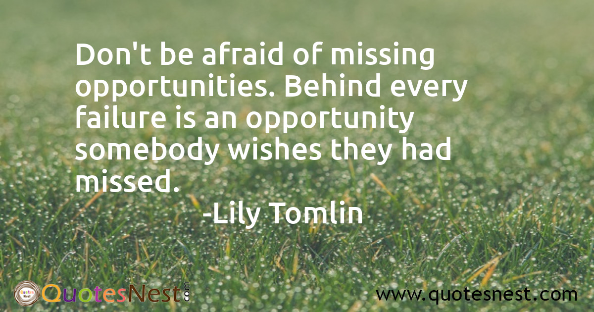 Don't be afraid of missing opportunities. Behind every failure is an opportunity somebody wishes they had missed.