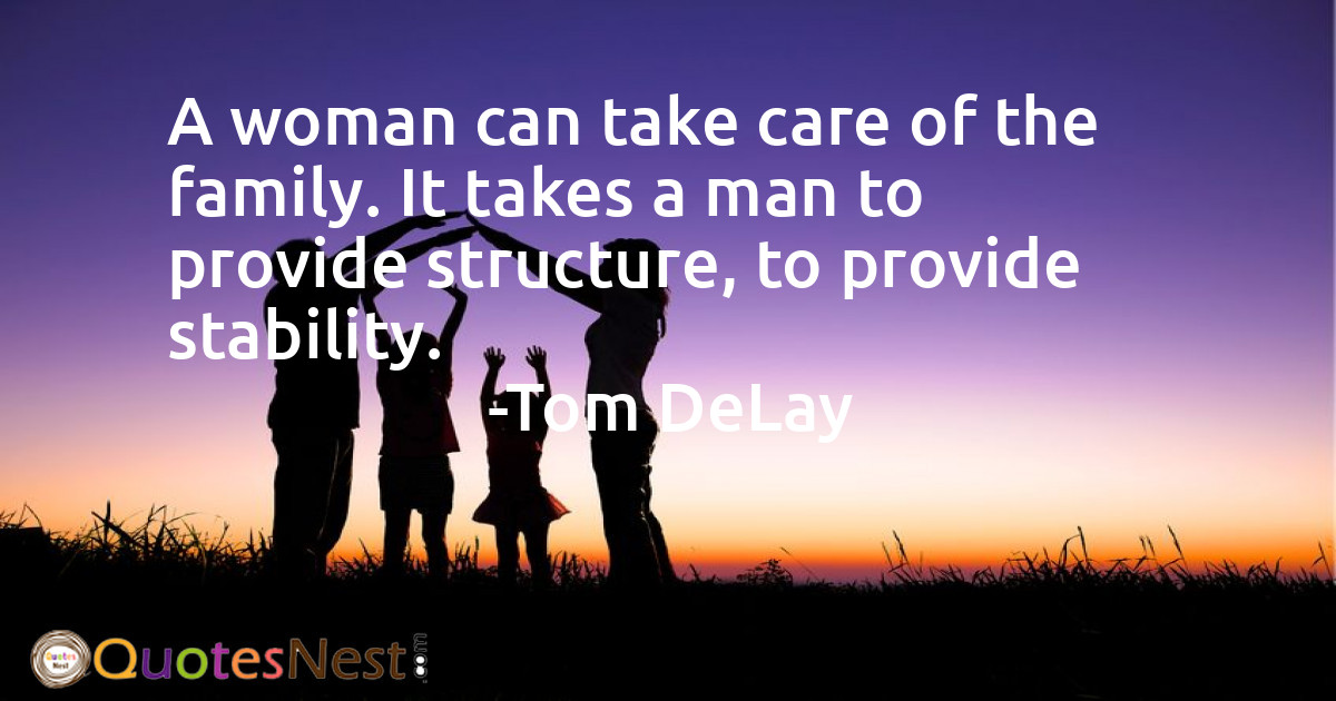 A woman can take care of the family. It takes a man to provide structure, to provide stability.