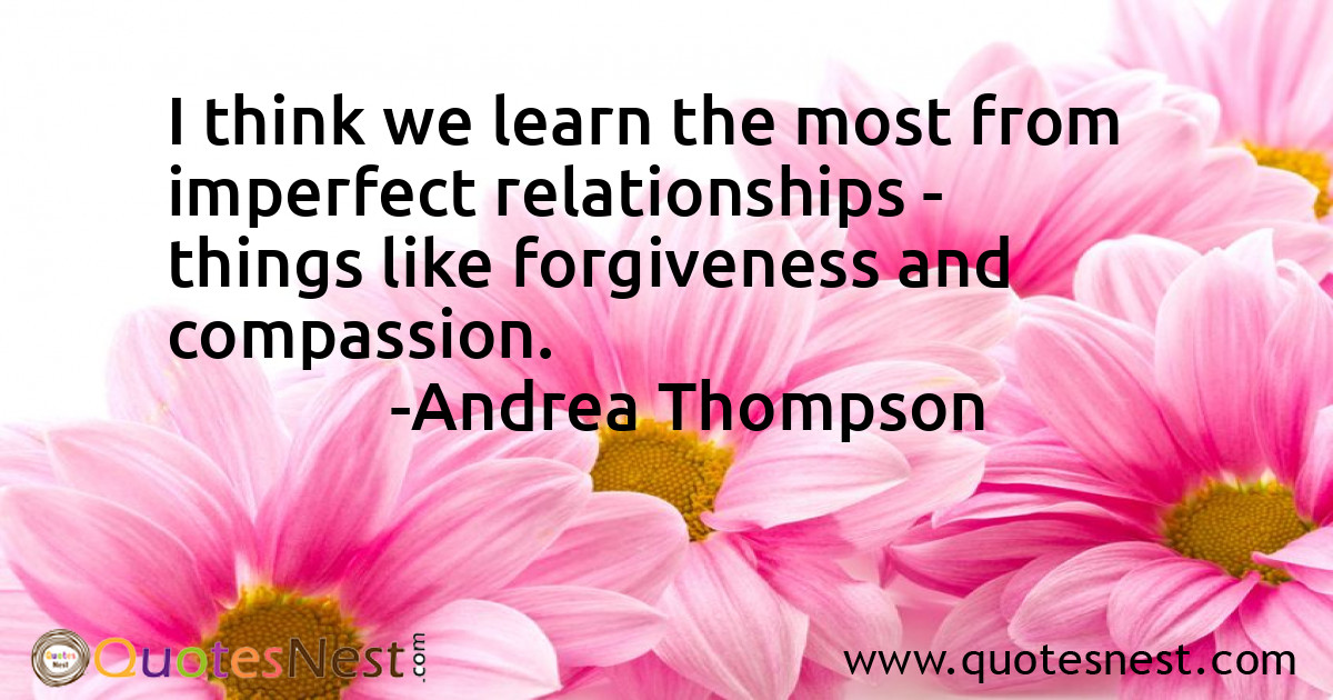 I think we learn the most from imperfect relationships - things like forgiveness and compassion.