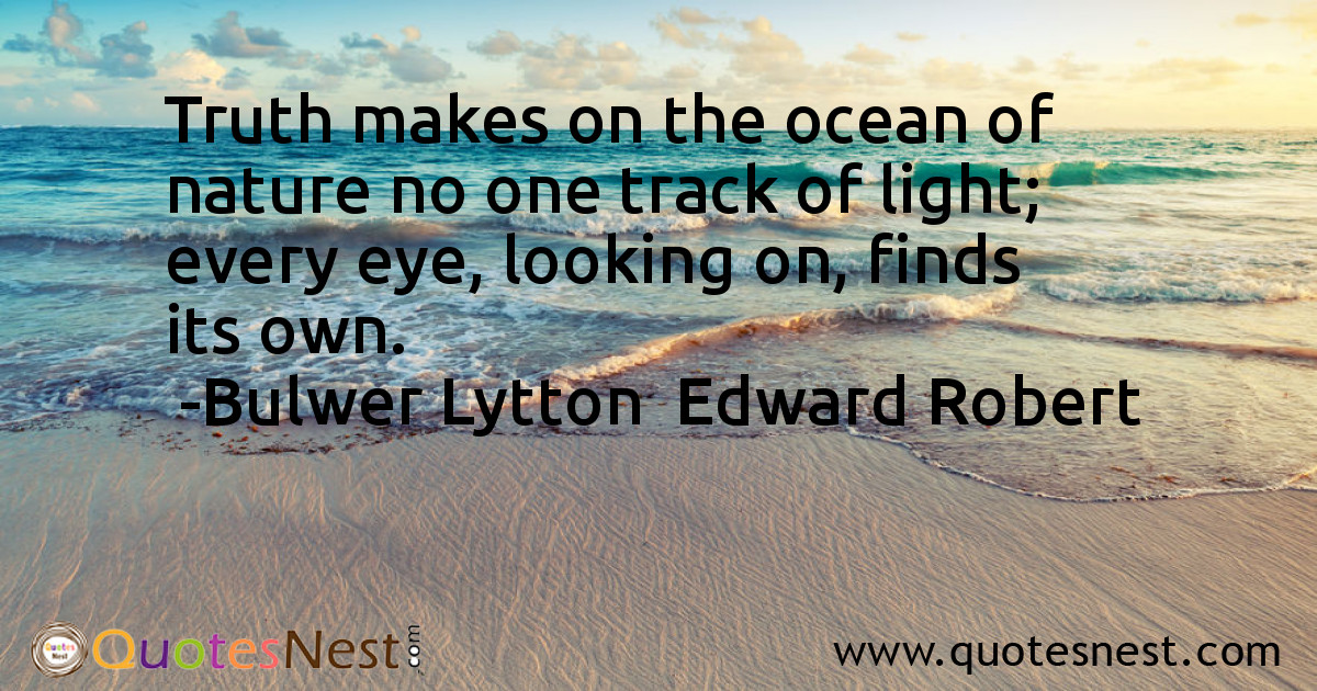 Truth makes on the ocean of nature no one track of light; every eye, looking on, finds its own.