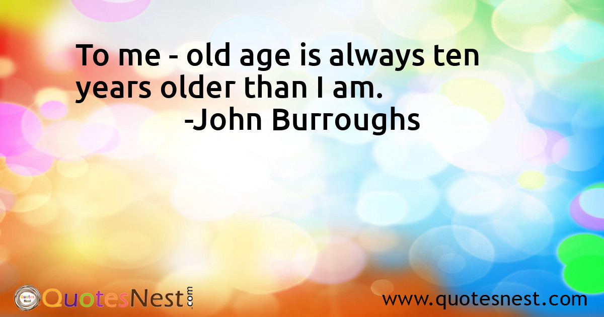 To me - old age is always ten years older than I am.