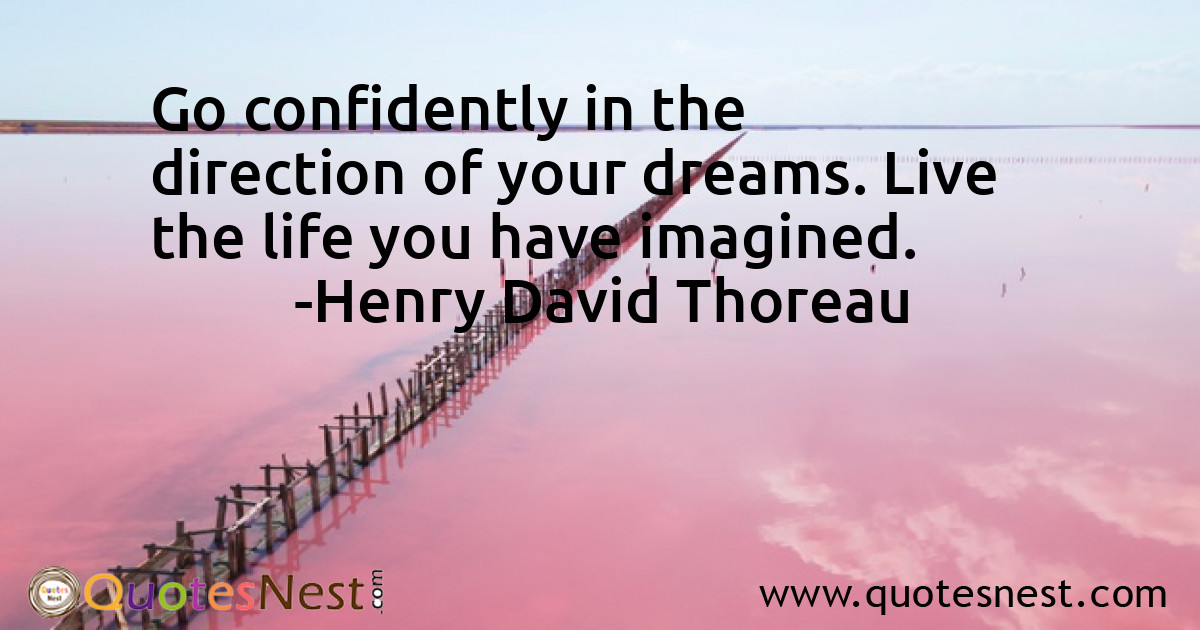 Go confidently in the direction of your dreams. Live the life you have imagined.