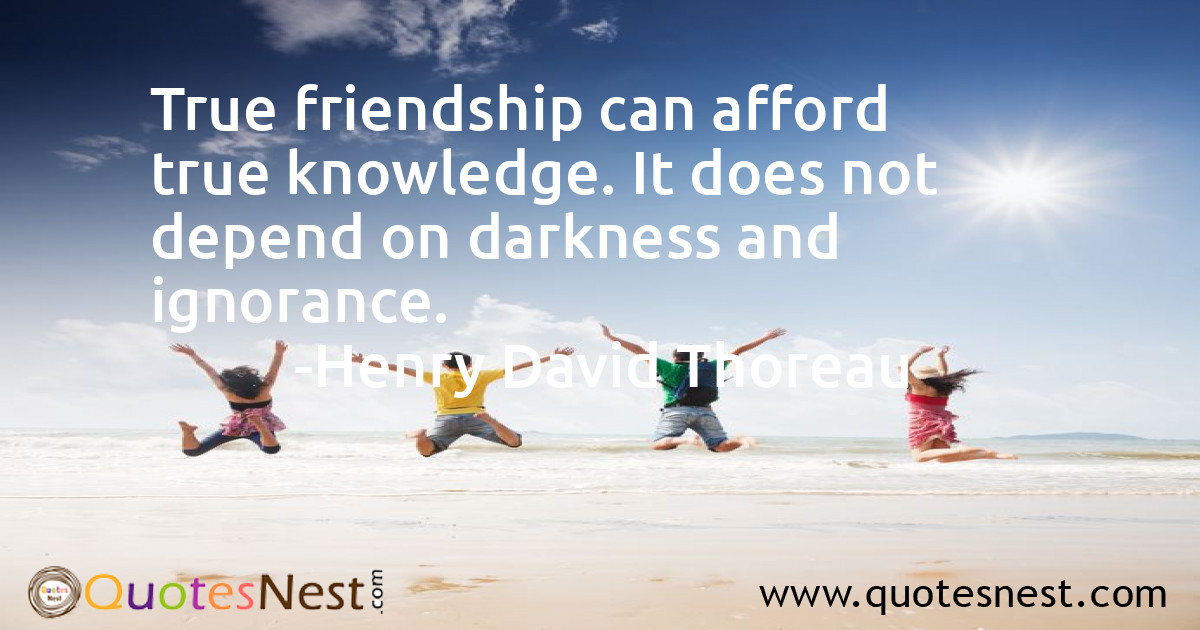True friendship can afford true knowledge. It does not depend on darkness and ignorance.