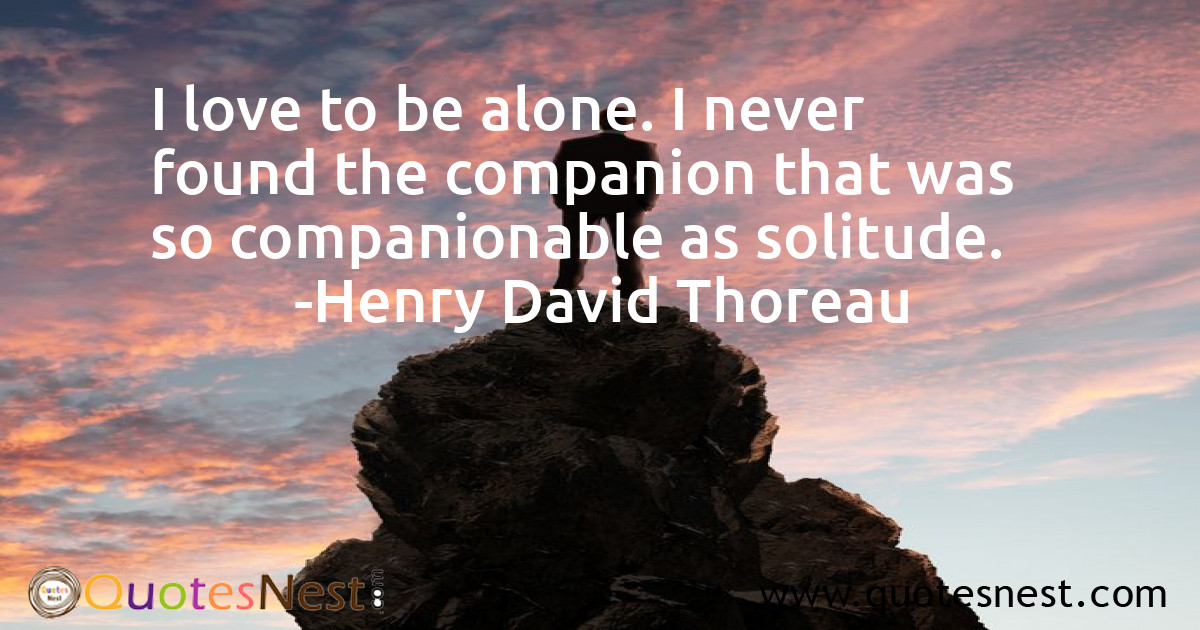 I love to be alone. I never found the companion that was so companionable as solitude.