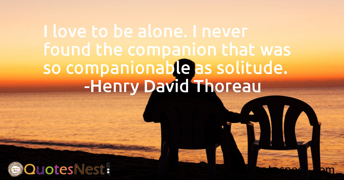 I love to be alone. I never found the companion that was so companionable as solitude.