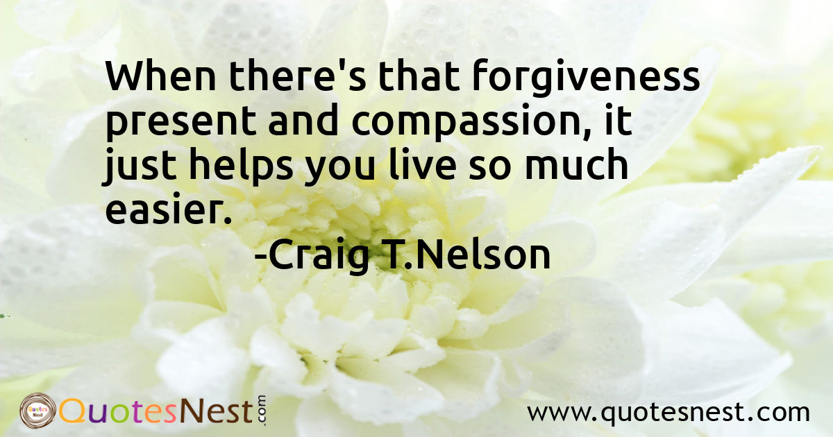 When there's that forgiveness present and compassion, it just helps you live so much easier.