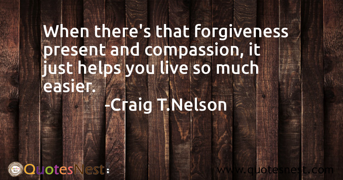When there's that forgiveness present and compassion, it just helps you live so much easier.