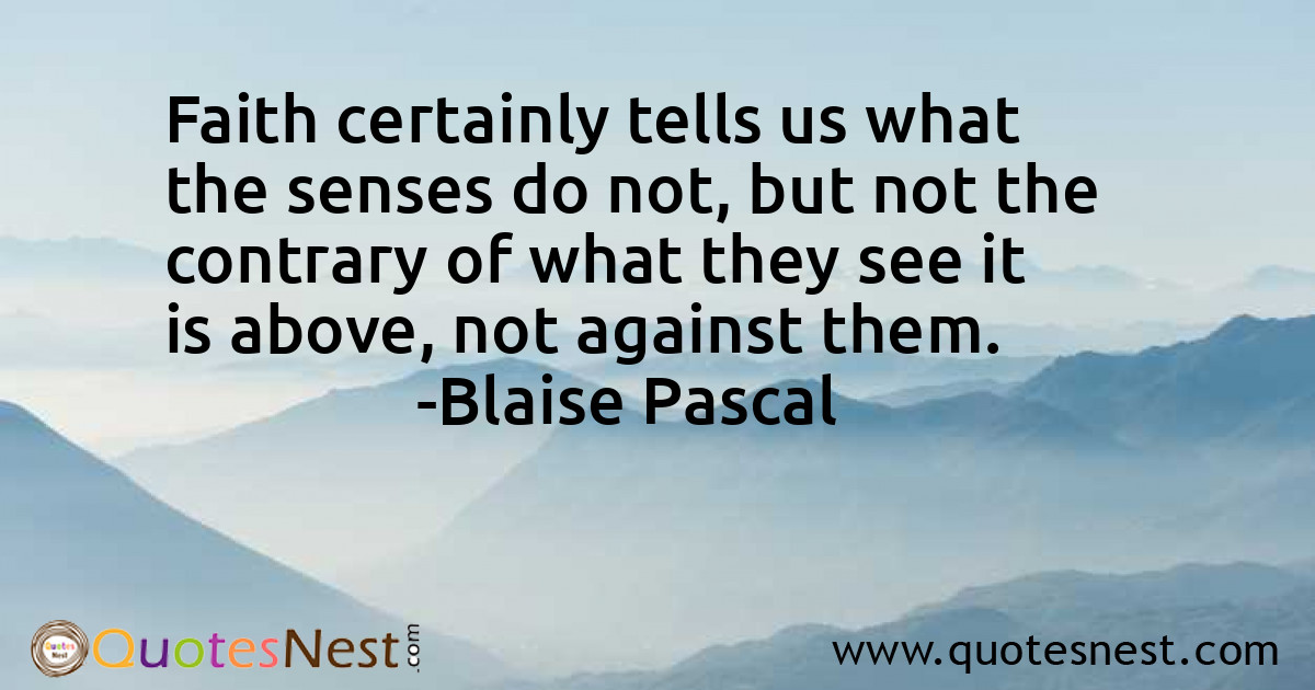 Faith certainly tells us what the senses do not, but not the contrary of what they see it is above, not against them.