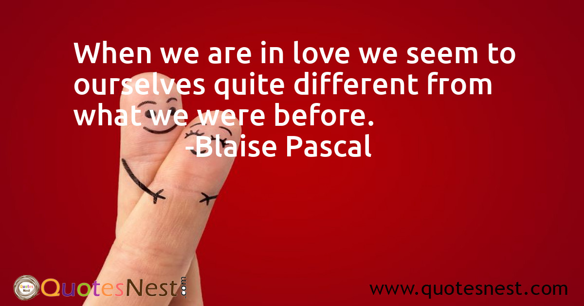 When we are in love we seem to ourselves quite different from what we were before.