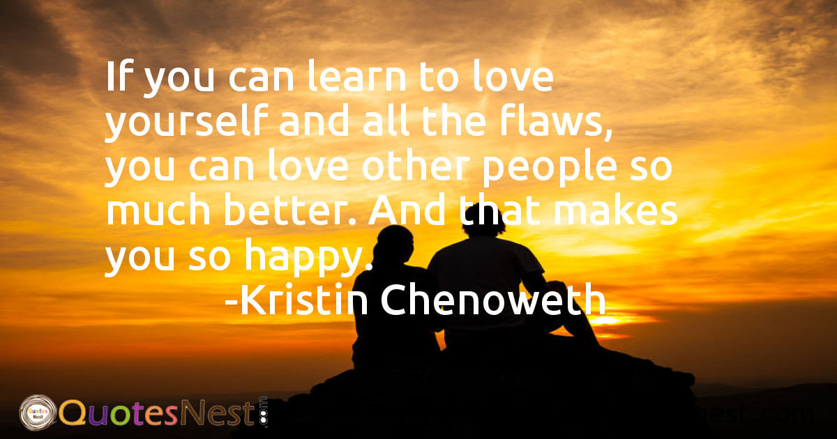 If you can learn to love yourself and all the flaws, you can love other people so much better. And that makes you so happy.