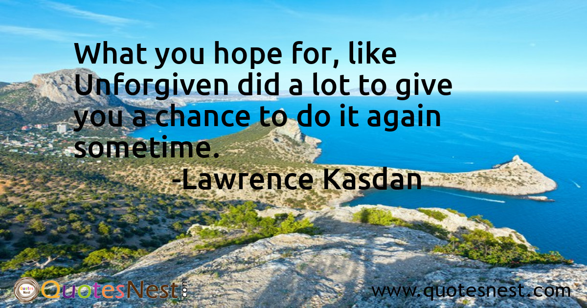 What you hope for, like Unforgiven did a lot to give you a chance to do it again sometime.