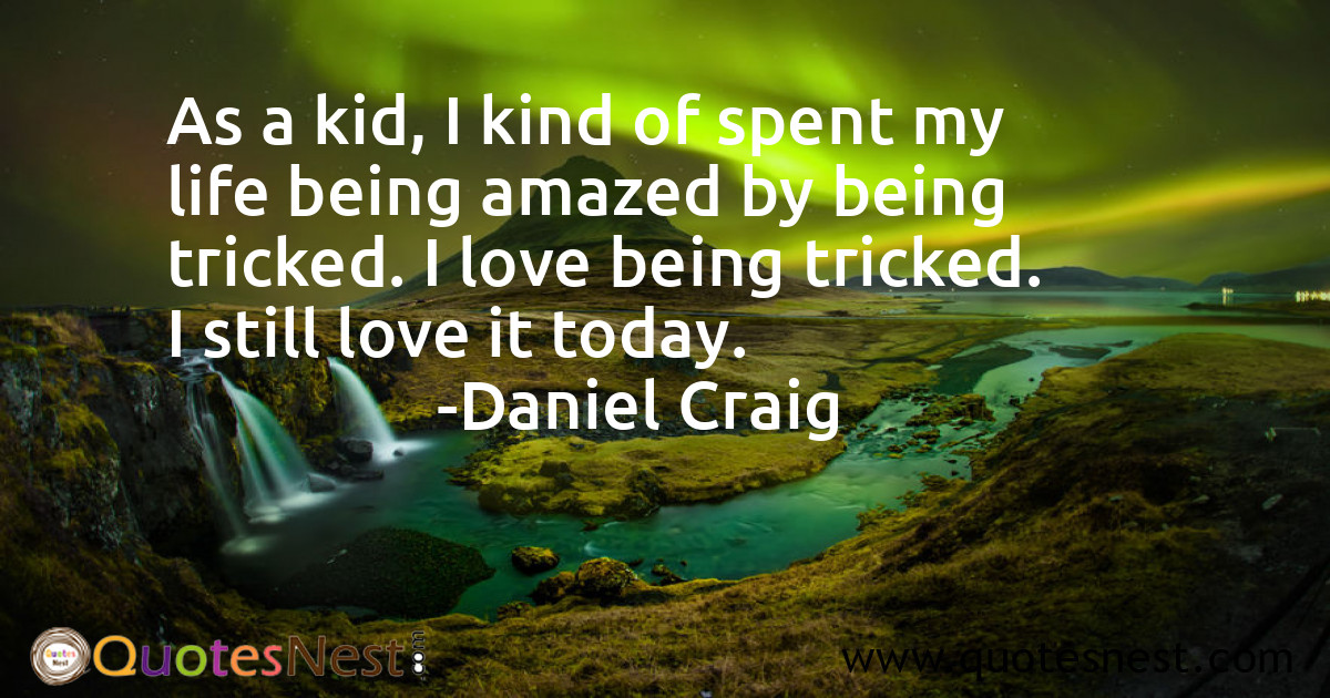 As a kid, I kind of spent my life being amazed by being tricked. I love being tricked. I still love it today.
