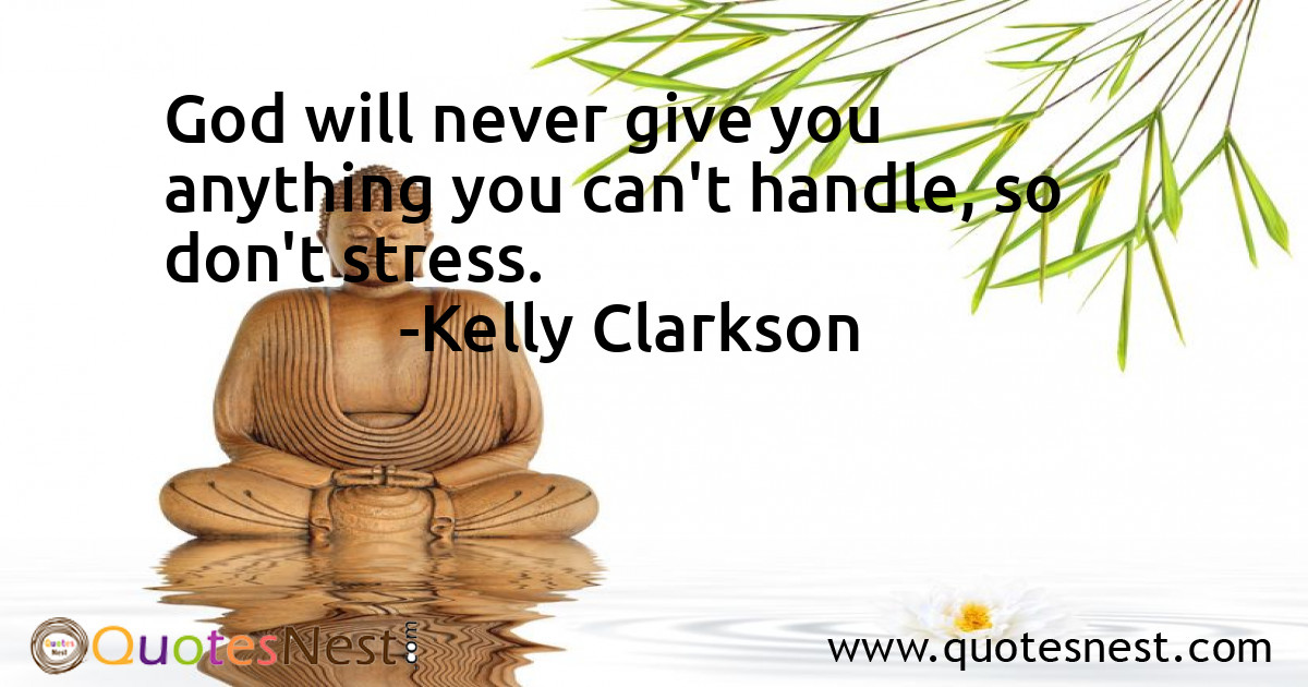 God will never give you anything you can't handle, so don't stress.