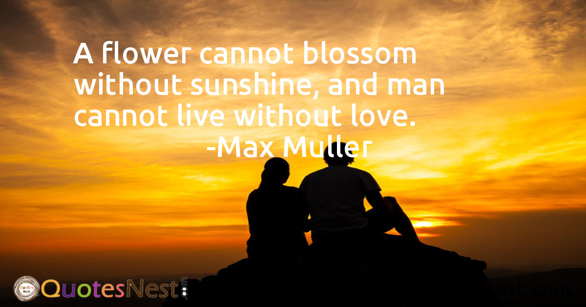 A flower cannot blossom without sunshine, and man cannot live without love.