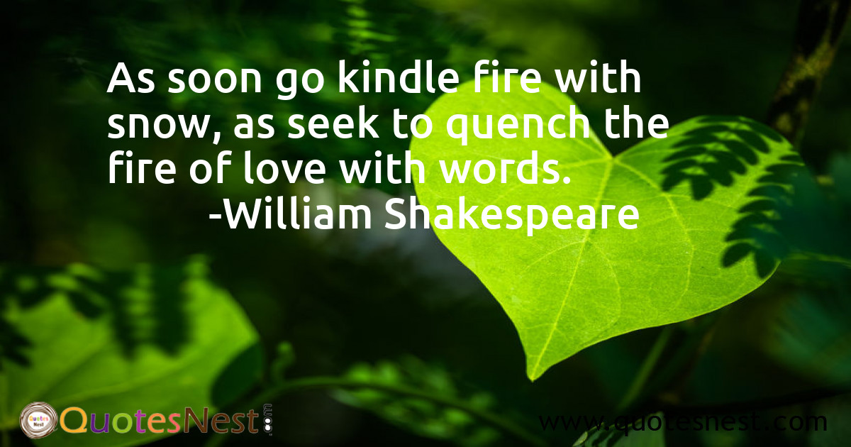 As soon go kindle fire with snow, as seek to quench the fire of love with words.