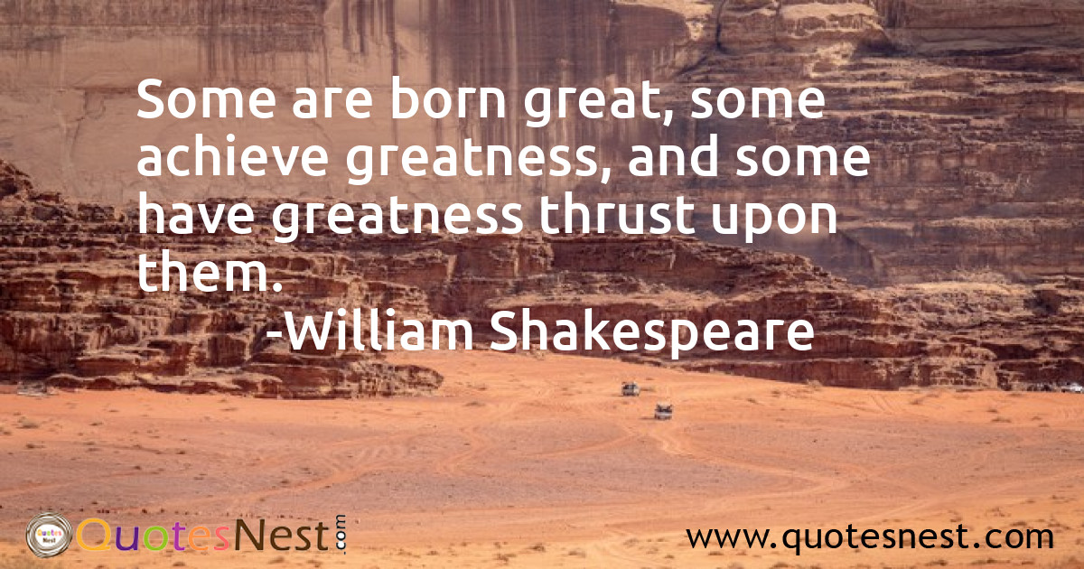 Some are born great, some achieve greatness, and some have greatness thrust upon them.