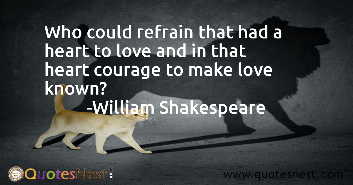 Who could refrain that had a heart to love and in that heart courage to make love known?