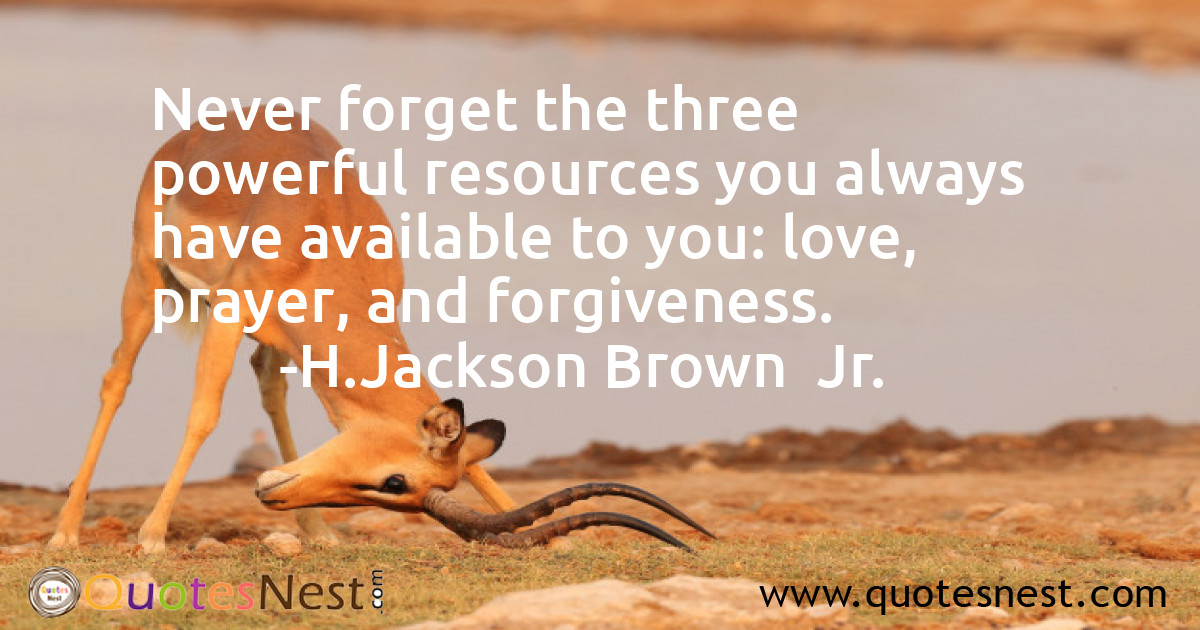 Never forget the three powerful resources you always have available to you: love, prayer, and forgiveness.