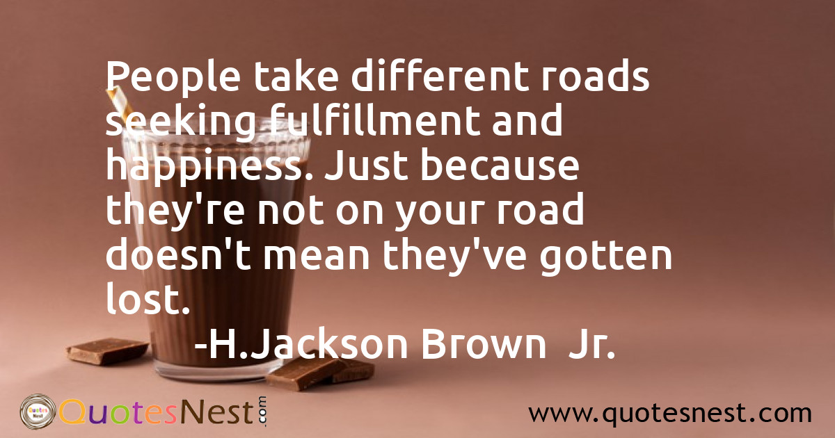 People take different roads seeking fulfillment and happiness. Just because they're not on your road doesn't mean they've gotten lost.
