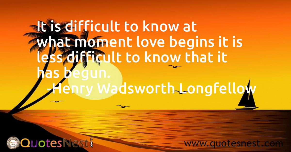 It is difficult to know at what moment love begins it is less difficult to know that it has begun.
