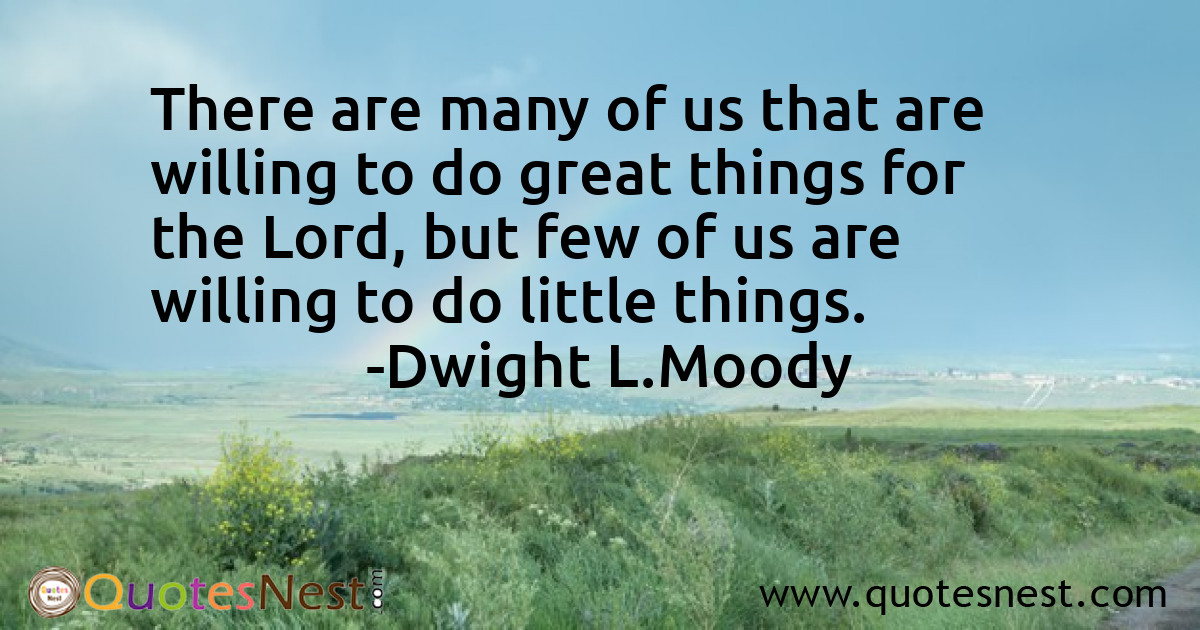 There are many of us that are willing to do great things for the Lord, but few of us are willing to do little things.