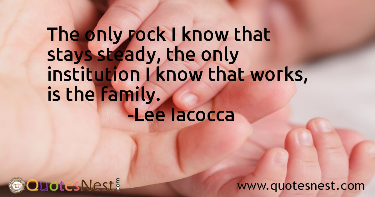 The only rock I know that stays steady, the only institution I know that works, is the family.