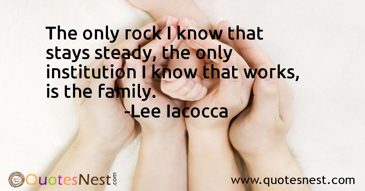 The only rock I know that stays steady, the only institution I know that works, is the family.
