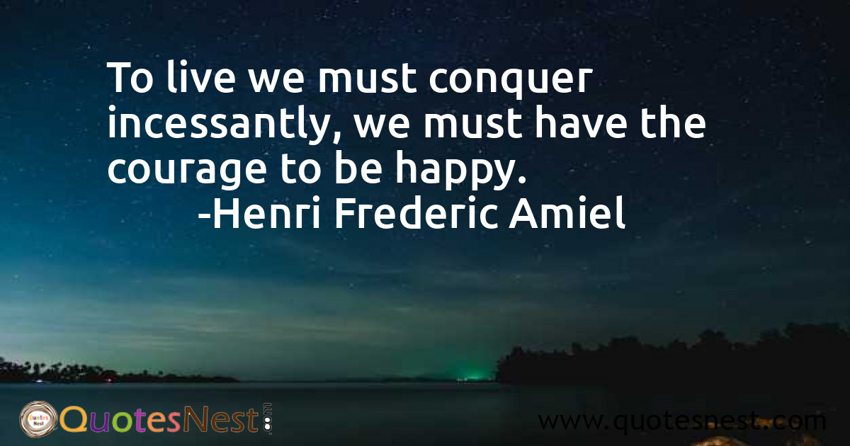 To live we must conquer incessantly, we must have the courage to be happy.