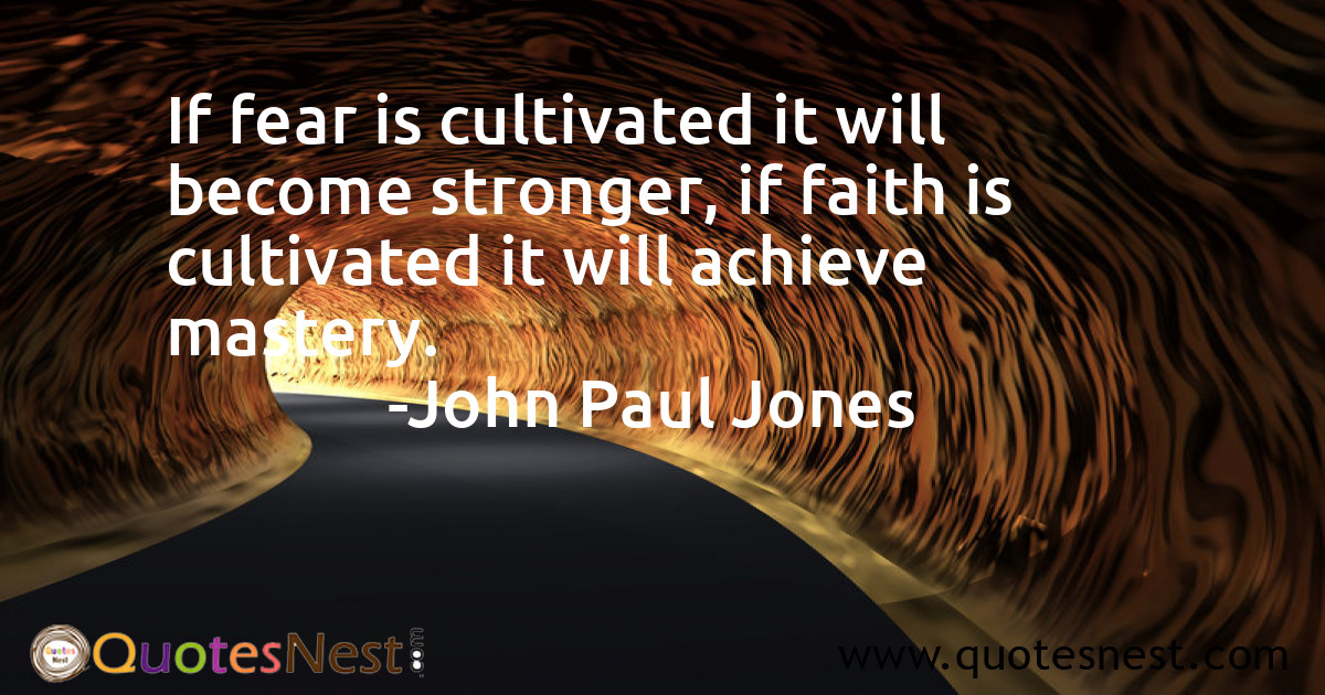 If fear is cultivated it will become stronger, if faith is cultivated it will achieve mastery.