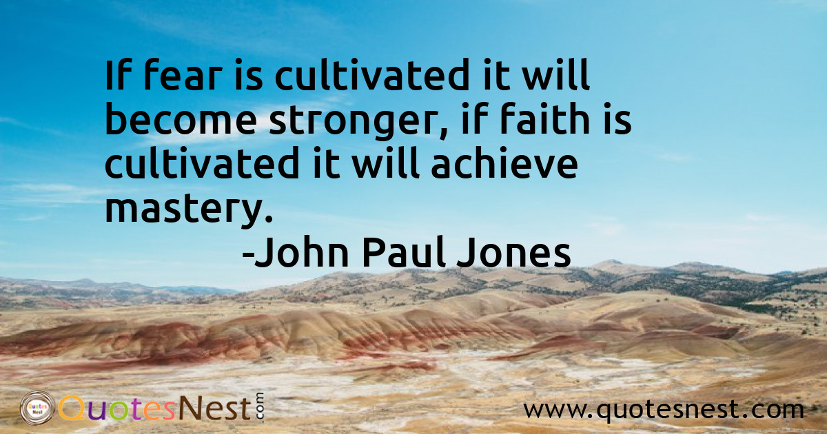 If fear is cultivated it will become stronger, if faith is cultivated it will achieve mastery.