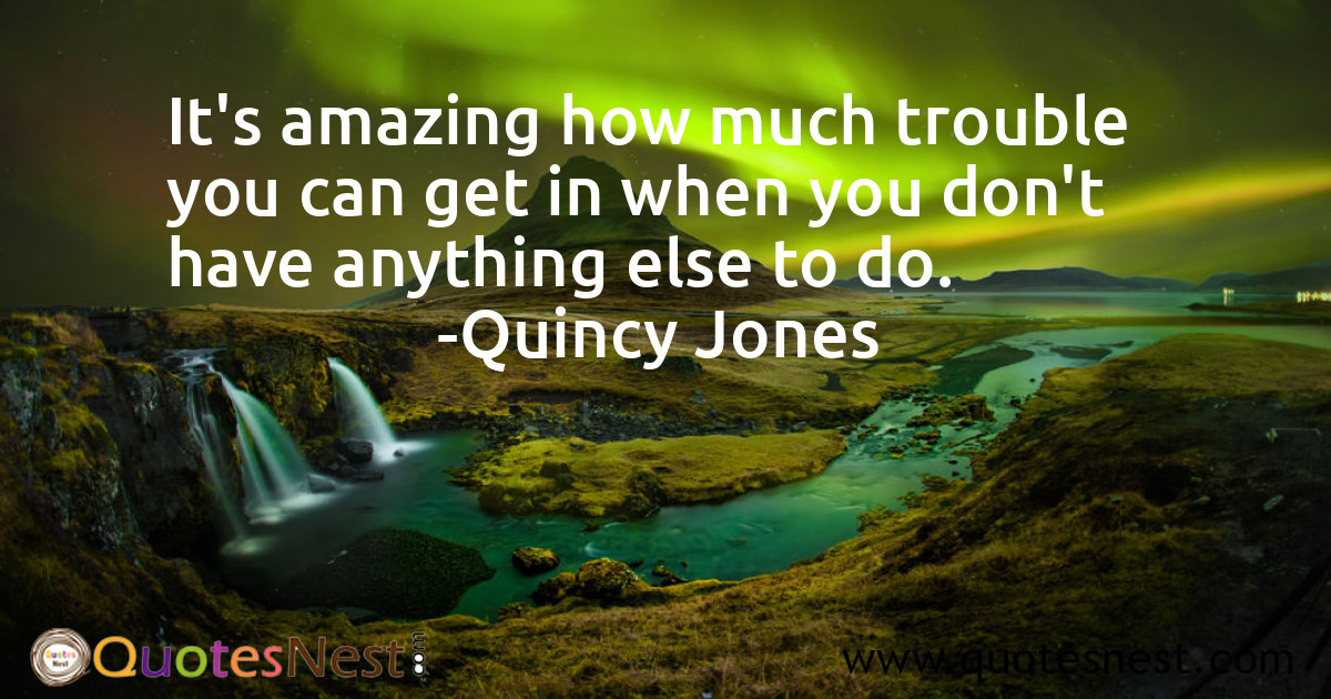 It's amazing how much trouble you can get in when you don't have anything else to do.