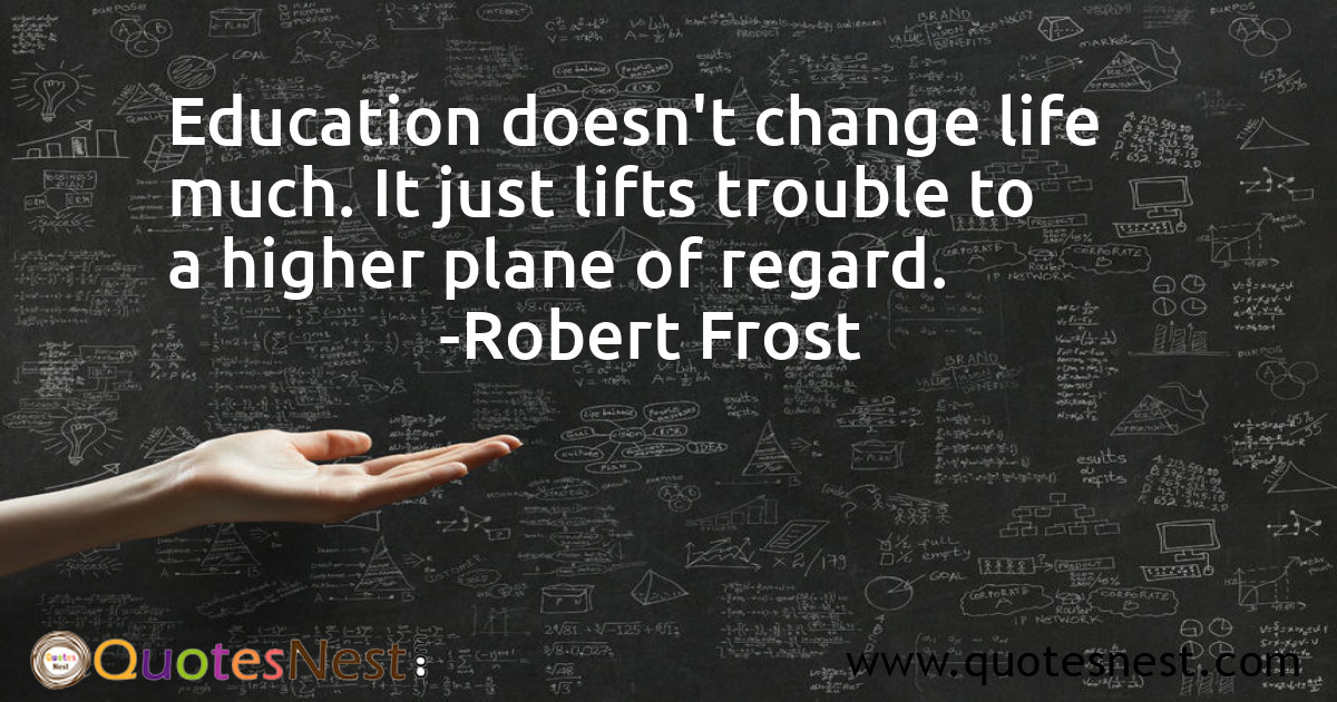 Education doesn't change life much. It just lifts trouble to a higher plane of regard.
