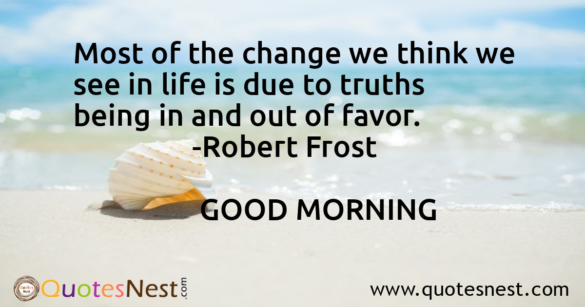Most of the change we think we see in life is due to truths being in and out of favor.