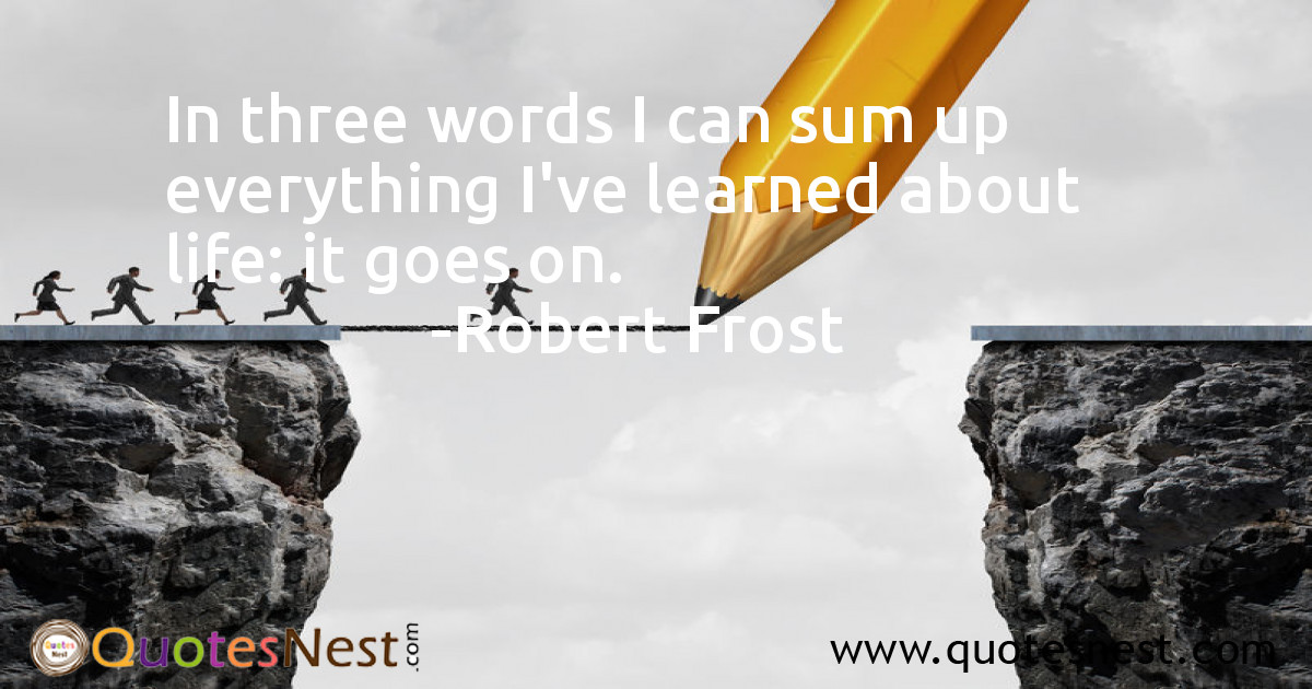 In three words I can sum up everything I've learned about life: it goes on.
