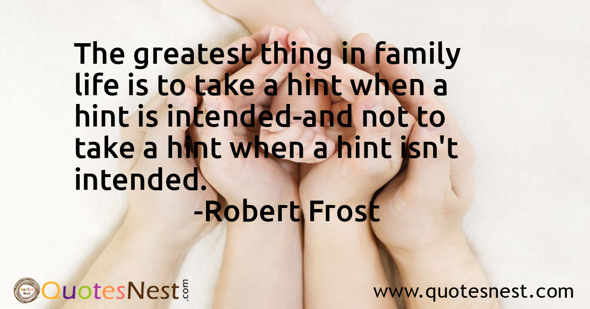 The greatest thing in family life is to take a hint when a hint is intended-and not to take a hint when a hint isn't intended.