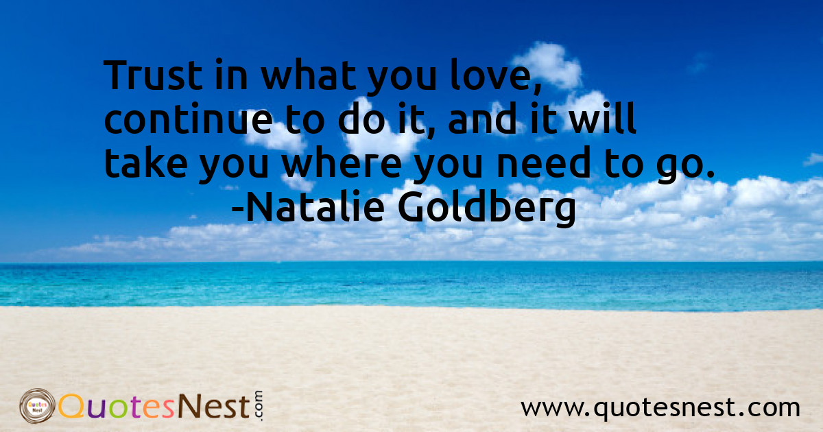 Trust in what you love, continue to do it, and it will take you where you need to go.