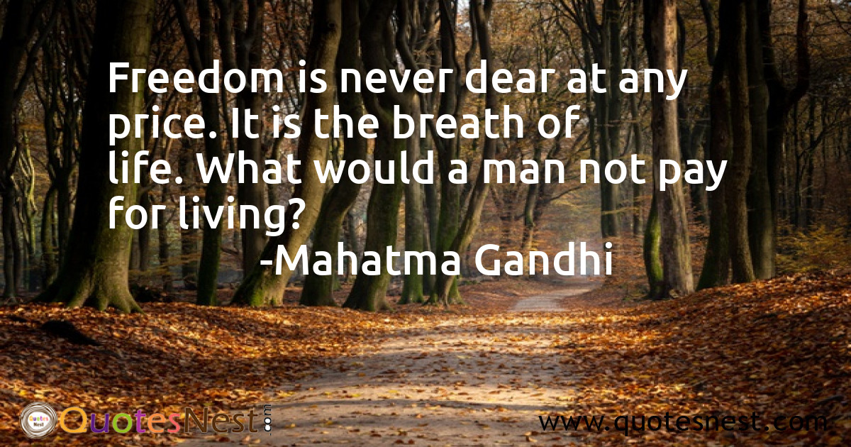 Freedom is never dear at any price. It is the breath of life. What would a man not pay for living?