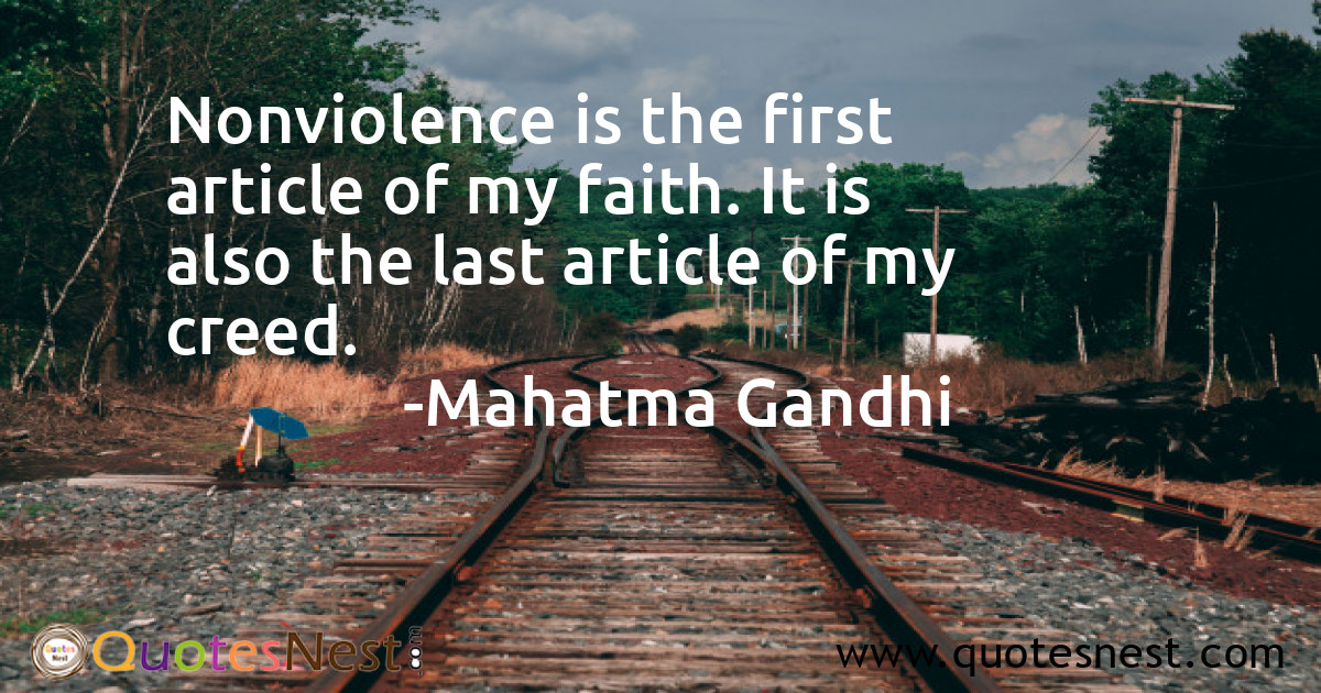 Nonviolence is the first article of my faith. It is also the last article of my creed.