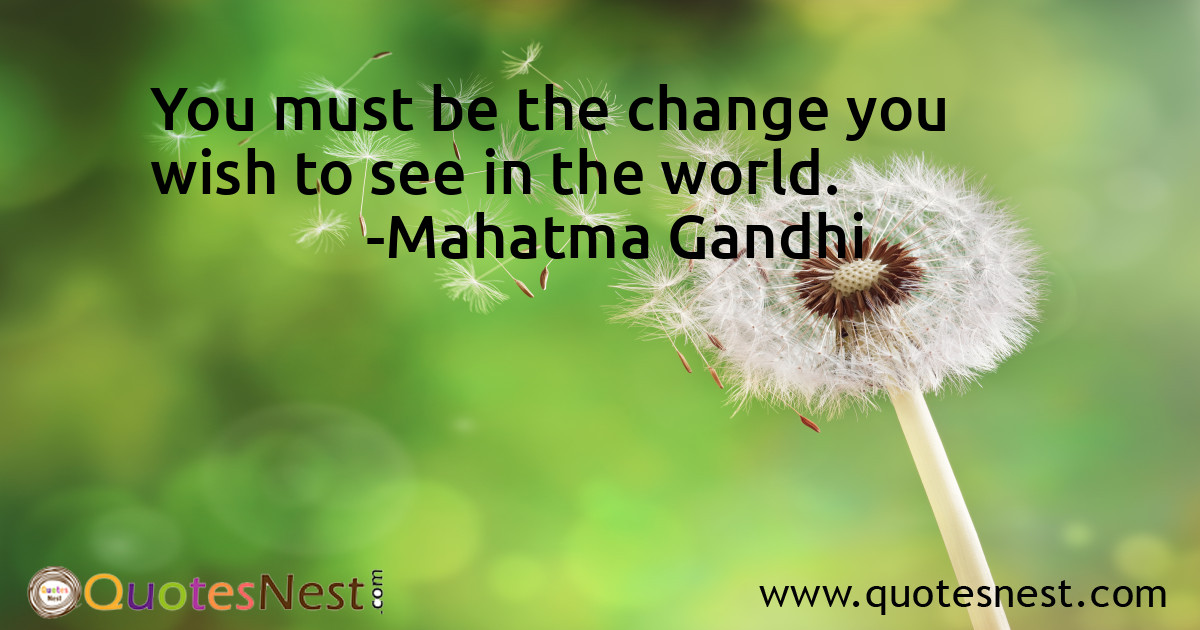 You must be the change you wish to see in the world.