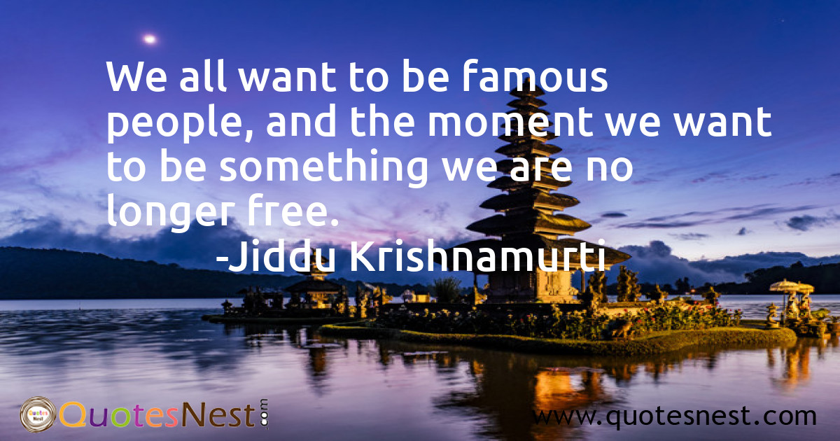 We all want to be famous people, and the moment we want to be something we are no longer free.