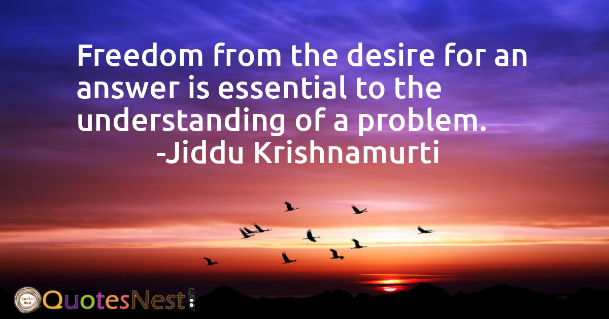 Freedom from the desire for an answer is essential to the understanding of a problem.