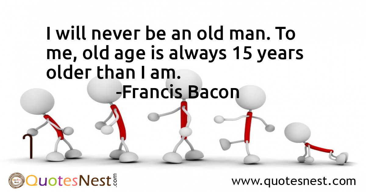 I will never be an old man. To me, old age is always 15 years older than I am.