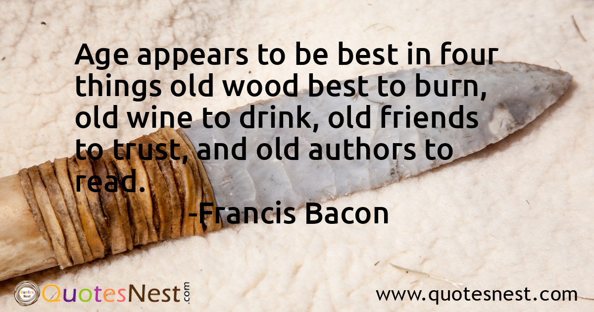 Age appears to be best in four things old wood best to burn, old wine to drink, old friends to trust, and old authors to read.